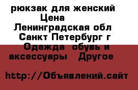 рюкзак для женский › Цена ­ 500 - Ленинградская обл., Санкт-Петербург г. Одежда, обувь и аксессуары » Другое   